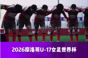 激战摩洛哥，中国U-17女队展望新一轮对决